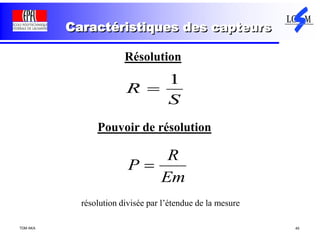 TDM AKA 45
Caractéristiques des capteurs
S
R
1

Résolution
Pouvoir de résolution
Em
R
P 
résolution divisée par l’étendue de la mesure
 