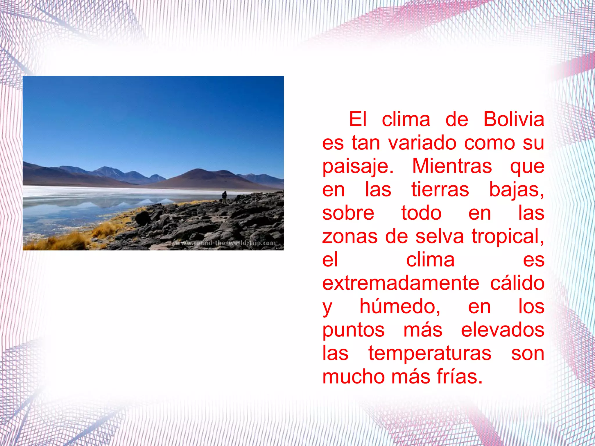 El clima de Bolivia
es tan variado como su
paisaje. Mientras que
en las tierras bajas,
sobre todo en las
zonas de selva tropical,
el clima es
extremadamente cálido
y húmedo, en los
puntos más elevados
las temperaturas son
mucho más frías.
 