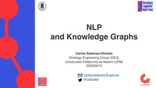 NLP
and Knowledge Graphs
Carlos Badenes-Olmedo
Ontology Engineering Group (OEG)
Universidad Politécnica de Madrid (UPM)
2023/06/15
carlos.badenes@upm.es
@carbadol
 