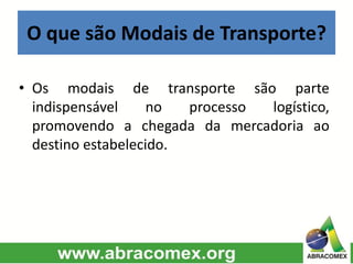 O que são Modais de Transporte?
• Os modais de transporte são parte
indispensável no processo logístico,
promovendo a chegada da mercadoria ao
destino estabelecido.
 