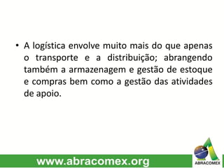 • A logística envolve muito mais do que apenas
o transporte e a distribuição; abrangendo
também a armazenagem e gestão de estoque
e compras bem como a gestão das atividades
de apoio.
 