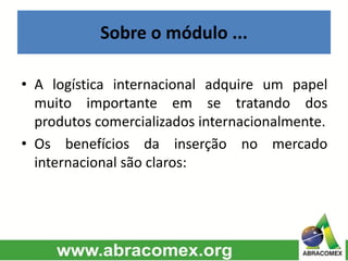 Sobre o módulo ...
• A logística internacional adquire um papel
muito importante em se tratando dos
produtos comercializados internacionalmente.
• Os benefícios da inserção no mercado
internacional são claros:
 