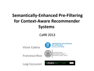 Semantically-Enhanced Pre-Filtering
 for Context-Aware Recommender
             Systems
                  CaRR 2013


     Victor Codina

     Francesco Ricci

     Luigi Ceccaroni
 