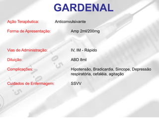 Ação Terapêutica: Anticonvulsivante
Forma de Apresentação: Amp 2ml/200mg
Vias de Administração: IV, IM - Rápido
Diluição: ABD 8ml
Complicações: Hipotensão, Bradicardia, Sincope, Depressão
respiratória, cefaléia, agitação
Cuidados de Enfermagem: SSVV
GARDENAL
 