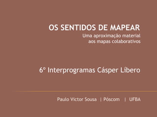OS SENTIDOS DE MAPEAR
Uma aproximação material
aos mapas colaborativos
6º Interprogramas Cásper Líbero
Paulo Victor Sousa | Póscom | UFBA
 