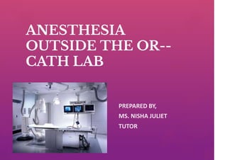 ANESTHESIA
OUTSIDE THE OR--
CATH LAB
PREPARED BY,
MS. NISHA JULIET
TUTOR
 