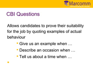 CBI Questions
Allows candidates to prove their suitability
for the job by quoting examples of actual
behaviour
§ Give us an example when …
§ Describe an occasion when …
§ Tell us about a time when …

§

 