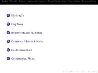 Outline Motiva¸c˜ao Objetivos Implementa¸c˜ao Num´erica Ornstein-Uhlenbeck Noise Ru´ıdo harmˆonico Coment´arios Finais
1 Motiva¸c˜ao
2 Objetivos
3 Implementa¸c˜ao Num´erica
4 Ornstein-Uhlenbeck Noise
5 Ru´ıdo harmˆonico
6 Coment´arios Finais
 