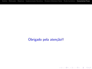 Outline Motiva¸c˜ao Objetivos Implementa¸c˜ao Num´erica Ornstein-Uhlenbeck Noise Ru´ıdo harmˆonico Coment´arios Finais
Obrigado pela aten¸c˜ao!!
 