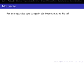 Outline Motiva¸c˜ao Objetivos Implementa¸c˜ao Num´erica Ornstein-Uhlenbeck Noise Ru´ıdo harmˆonico Coment´arios Finais
Motiva¸c˜ao
Por que equa¸c˜oes tipo Langevin s˜ao importantes na F´ısica?
 
