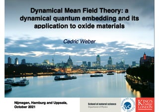 Cedric Weber - KCL
Dynamical Mean Field Theory: a
dynamical quantum embedding and its
application to oxide materials
School of natural science
Department of Physics
Cedric Weber
Nijmegen, Hamburg and Uppsala,
October 2021
 