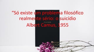 “Só existe um problema filosófico
realmente sério: o suicídio
Albert Camus, 1955
 