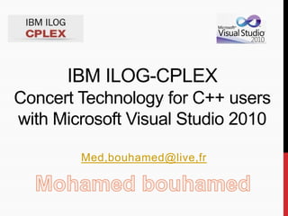 IBM ILOG-CPLEX
Concert Technology for C++ users
with Microsoft Visual Studio 2010
Med,bouhamed@live,fr
 