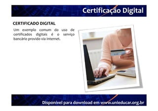 Certificação Digital
          Portal Unieducar
CERTIFICADO DIGITAL
Um exemplo comum do uso de
certificados digitais é o serviço
bancário provido via Internet.




               Disponível para download em www.unieducar.org.br
 