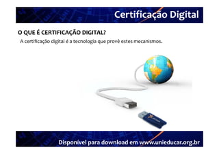 Certificação Digital
          Portal Unieducar
O QUE É CERTIFICAÇÃO DIGITAL?
A certificação digital é a tecnologia que provê estes mecanismos.
A certificação digital é a tecnologia que provê estes mecanismos




                 Disponível para download em www.unieducar.org.br
 