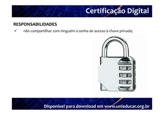 Certificação Digital
         Portal Unieducar
RESPONSABILIDADES
   não compartilhar com ninguém a senha de acesso à chave privada;




               Disponível para download em www.unieducar.org.br
 