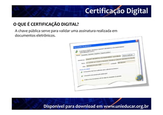 Certificação Digital
          Portal Unieducar
O QUE É CERTIFICAÇÃO DIGITAL?
A chave pública serve para validar uma assinatura realizada em 
documentos eletrônicos.




                 Disponível para download em www.unieducar.org.br
 