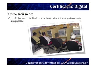 Certificação Digital
         Portal Unieducar
RESPONSABILIDADES
     não instalar o certificado com a chave privada em computadores de
    uso público.




                 Disponível para download em www.unieducar.org.br
 