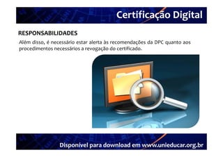 Certificação Digital
         Portal Unieducar
RESPONSABILIDADES
Além disso é necessário estar alerta às recomendações da DPC quanto aos
     disso,
procedimentos necessários a revogação do certificado.




                Disponível para download em www.unieducar.org.br
 
