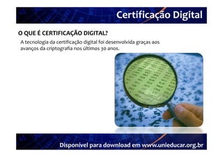 Certificação Digital
          Portal Unieducar
O QUE É CERTIFICAÇÃO DIGITAL?
A tecnologia da certificação digital foi desenvolvida graças aos 
avanços da criptografia nos últimos 30 anos.




                  Disponível para download em www.unieducar.org.br
 
