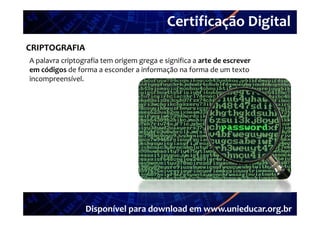 Certificação Digital
         Portal Unieducar
CRIPTOGRAFIA
A palavra criptografia tem origem grega e significa a arte de escrever 
em códigos de forma a esconder a informação na forma de um texto 
incompreensível. 




                 Disponível para download em www.unieducar.org.br
 