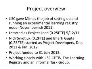 Project overview
• JISC gave Mimas the job of setting up and
  running an experimental learning registry
  node (November-...