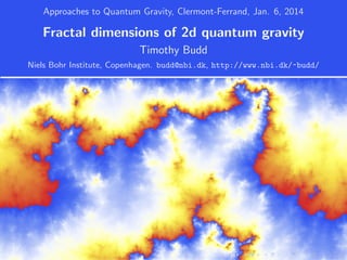Approaches to Quantum Gravity, Clermont-Ferrand, Jan. 6, 2014
Fractal dimensions of 2d quantum gravity
Timothy Budd
Niels Bohr Institute, Copenhagen. budd@nbi.dk, http://www.nbi.dk/~budd/
 