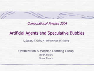Computational Finance 2004 Artificial Agents and Speculative Bubbles Y. Semet , S. Gelly, M. Schoenauer, M. Sebag Optimization & Machine Learning Group INRIA Futurs Orsay, France 