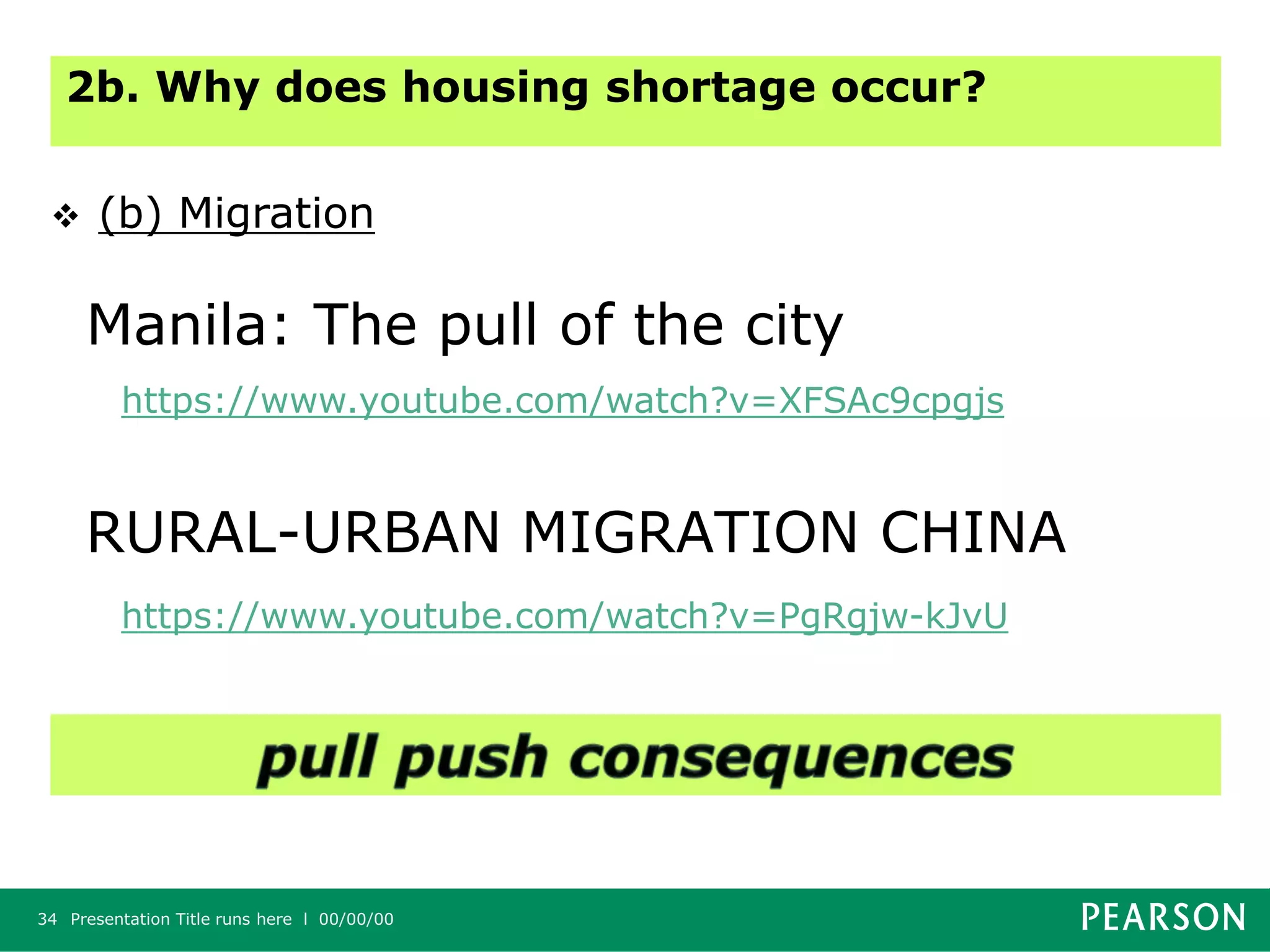 RURAL-URBAN MIGRATION CHINA
Presentation Title runs here l 00/00/0034
Manila: The pull of the city
https://www.youtube.com/watch?v=XFSAc9cpgjs
https://www.youtube.com/watch?v=PgRgjw-kJvU
2b. Why does housing shortage occur?
 (b) Migration
 