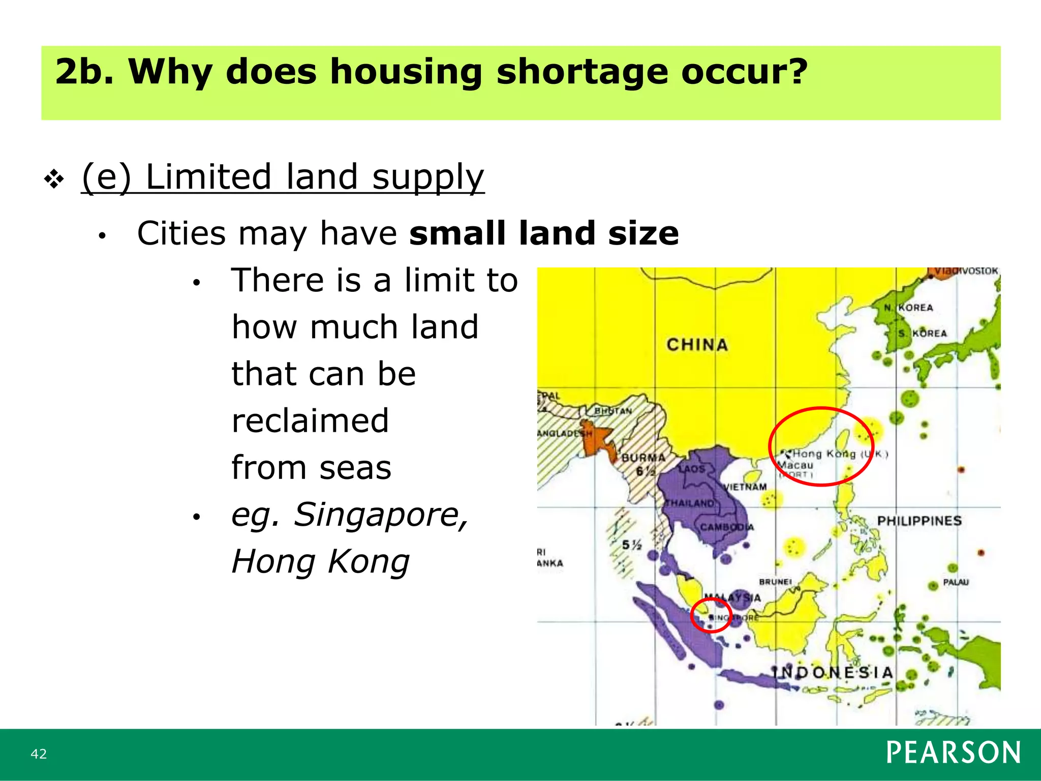 42
 (e) Limited land supply
• Cities may have small land size
• There is a limit to
how much land
that can be
reclaimed
from seas
• eg. Singapore,
Hong Kong
2b. Why does housing shortage occur?
 