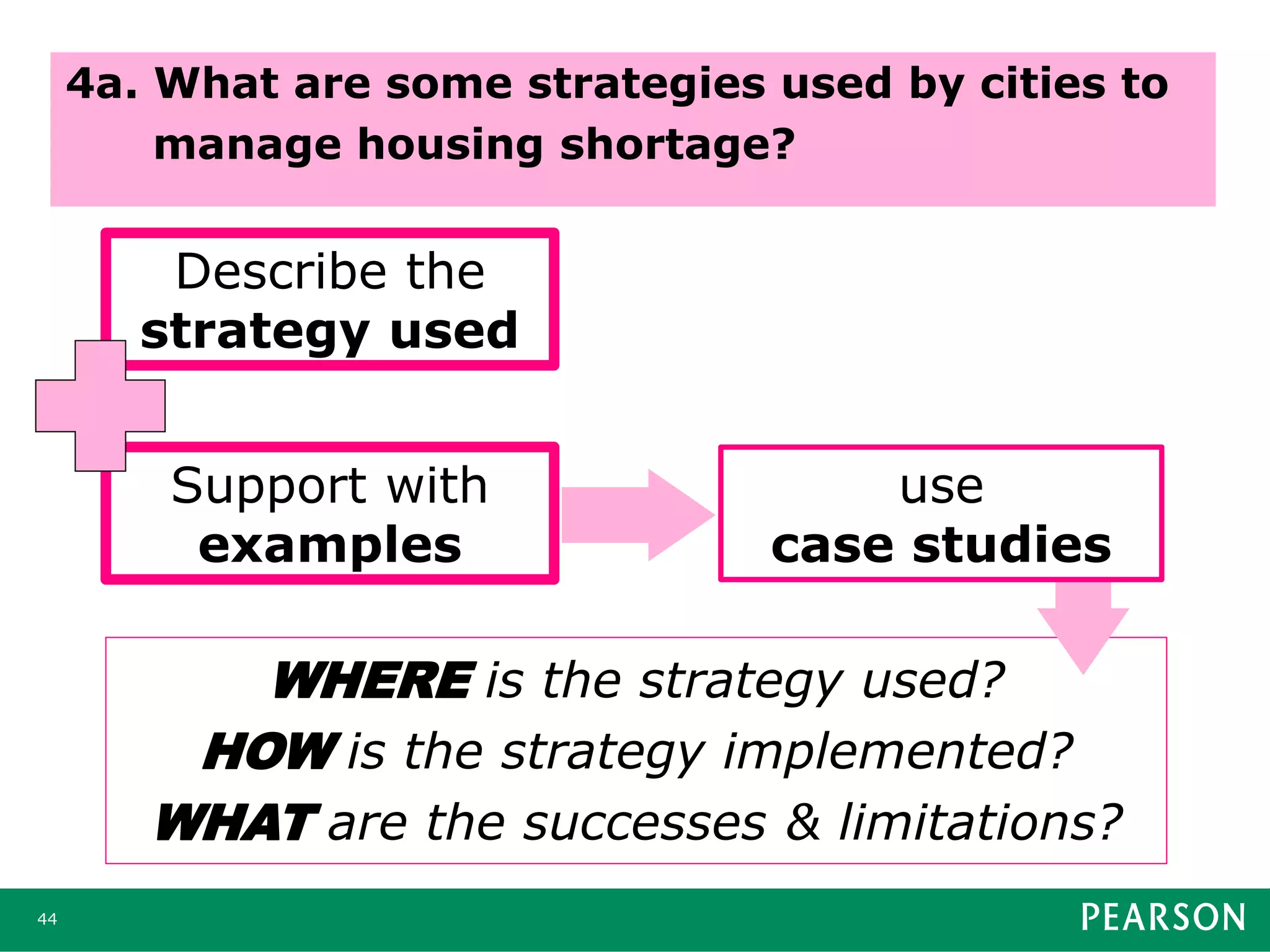 44
4a. What are some strategies used by cities to
manage housing shortage?
Support with
examples
WHERE is the strategy used?
HOW is the strategy implemented?
WHAT are the successes & limitations?
Describe the
strategy used
use
case studies
 
