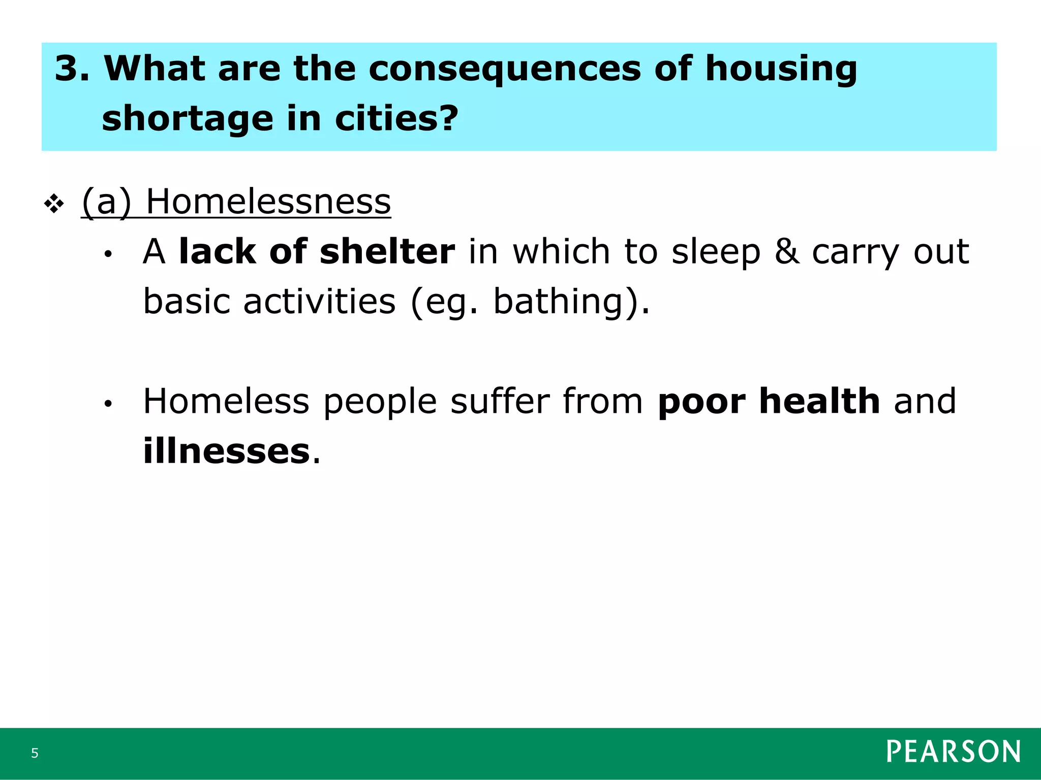  (a) Homelessness
• A lack of shelter in which to sleep & carry out
basic activities (eg. bathing).
• Homeless people suffer from poor health and
illnesses.
5
3. What are the consequences of housing
shortage in cities?
 