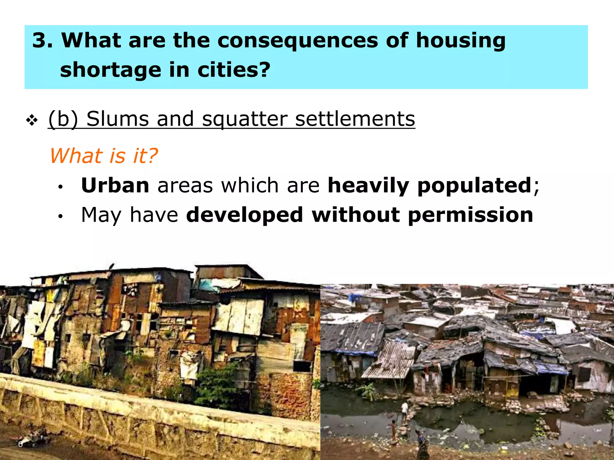 6
 (b) Slums and squatter settlements
What is it?
• Urban areas which are heavily populated;
• May have developed without permission
3. What are the consequences of housing
shortage in cities?
 