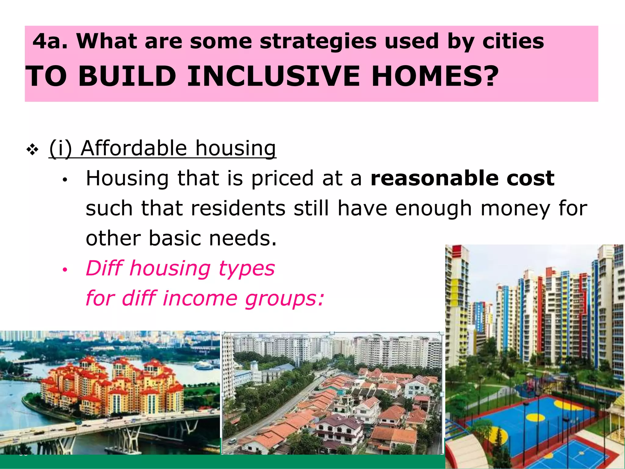  (i) Affordable housing
• Housing that is priced at a reasonable cost
such that residents still have enough money for
other basic needs.
• Diff housing types
for diff income groups:
60
4a. What are some strategies used by cities
TO BUILD INCLUSIVE HOMES?
 