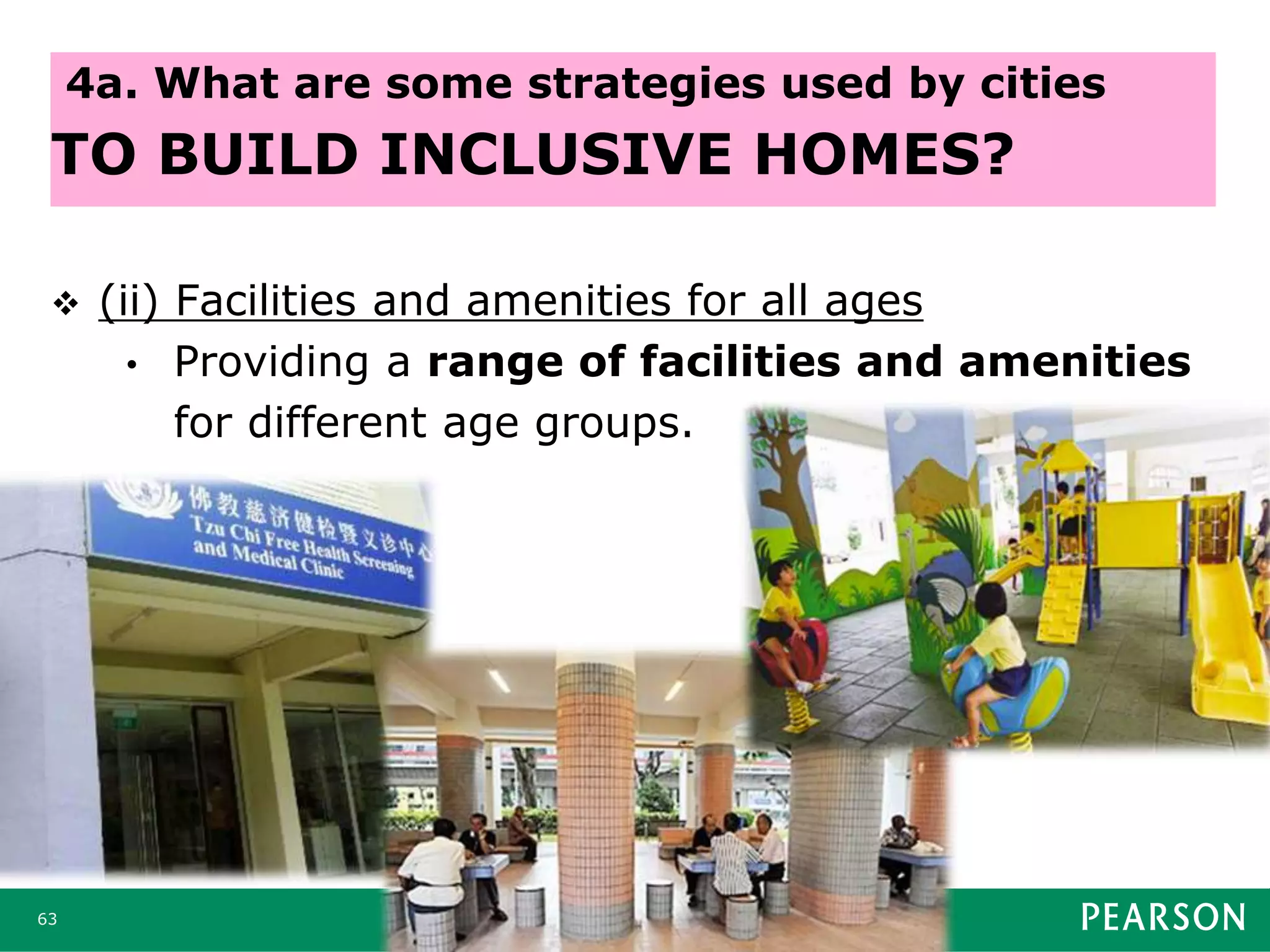  (ii) Facilities and amenities for all ages
• Providing a range of facilities and amenities
for different age groups.
63
4a. What are some strategies used by cities
TO BUILD INCLUSIVE HOMES?
 
