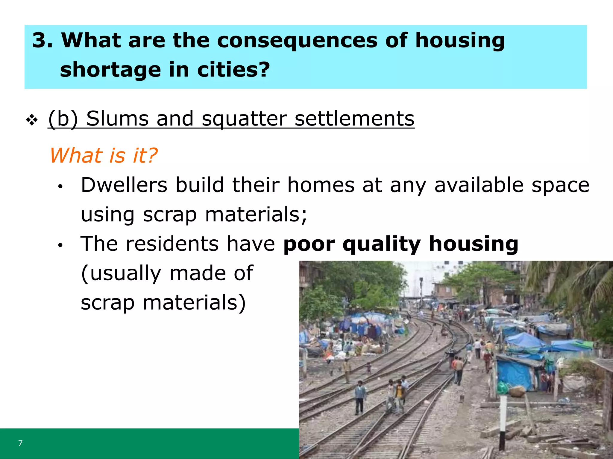 7
 (b) Slums and squatter settlements
What is it?
• Dwellers build their homes at any available space
using scrap materials;
• The residents have poor quality housing
(usually made of
scrap materials)
3. What are the consequences of housing
shortage in cities?
 