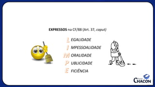 EXPRESSOS na CF/88 (Art. 37, caput)
L
I
M
P
E
EGALIDADE
MPESSOALIDADE
ORALIDADE
UBLICIDADE
FICIÊNCIA
 