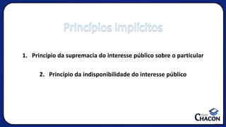 1. Princípio da supremacia do interesse público sobre o particular
2. Princípio da indisponibilidade do interesse público
Princípios implícitos
 
