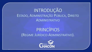 INTRODUÇÃO
ESTADO, ADMINISTRAÇÃO PÚBLICA, DIREITO
ADMINISTRATIVO
PRINCÍPIOS
(REGIME JURÍDICO-ADMINISTRATIVO).
 