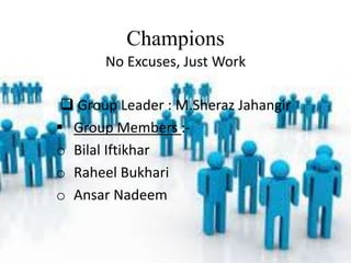 Champions
No Excuses, Just Work
 Group Leader : M.Sheraz Jahangir
 Group Members :-
o Bilal Iftikhar
o Raheel Bukhari
o Ansar Nadeem
 