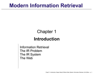 Modern Information Retrieval
Chapter 1
Introduction
Information Retrieval
The IR Problem
The IR System
The Web
Chap 01: Introduction, Baeza-Yates & Ribeiro-Neto, Modern Information Retrieval, 2nd Edition – p. 1
 