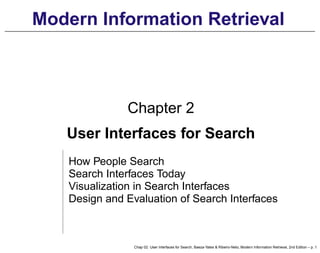 Modern Information Retrieval
Chapter 2
User Interfaces for Search
How People Search
Search Interfaces Today
Visualization in Search Interfaces
Design and Evaluation of Search Interfaces
Chap 02: User Interfaces for Search, Baeza-Yates & Ribeiro-Neto, Modern Information Retrieval, 2nd Edition – p. 1
 