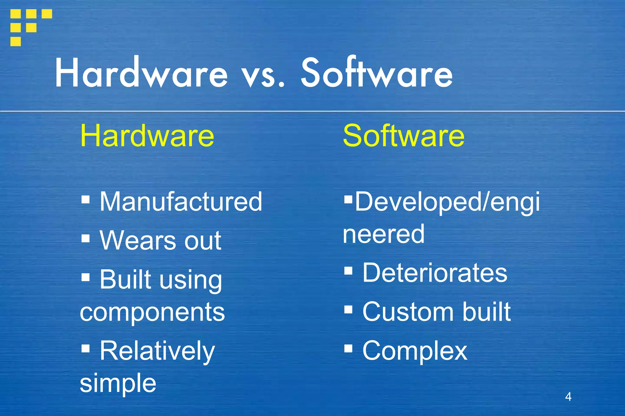 Hardware vs. Software Developed/engineered Deteriorates Custom built Complex Manufactured Wears out Built using components Relatively simple Software Hardware 