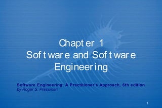 Chapt er 1
    Sof t war e and Sof t war e
           Engineer ing
Software Engineering: A Practitioner’s Approach, 6th edition
by Roger S. Pressman


                                                               1
 