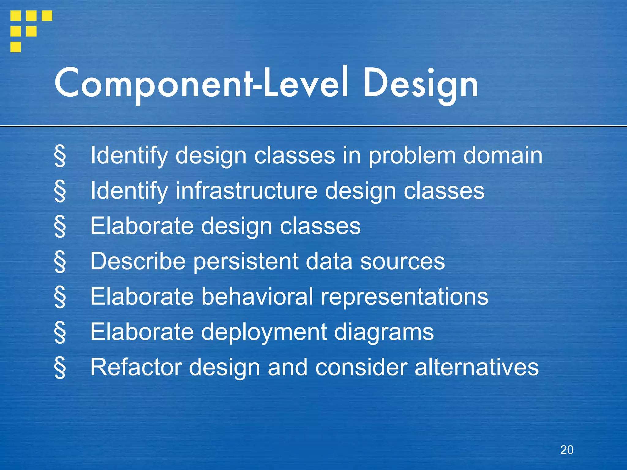 Component-Level Design Identify design classes in problem domain Identify infrastructure design classes Elaborate design classes Describe persistent data sources Elaborate behavioral representations Elaborate deployment diagrams Refactor design and consider alternatives 