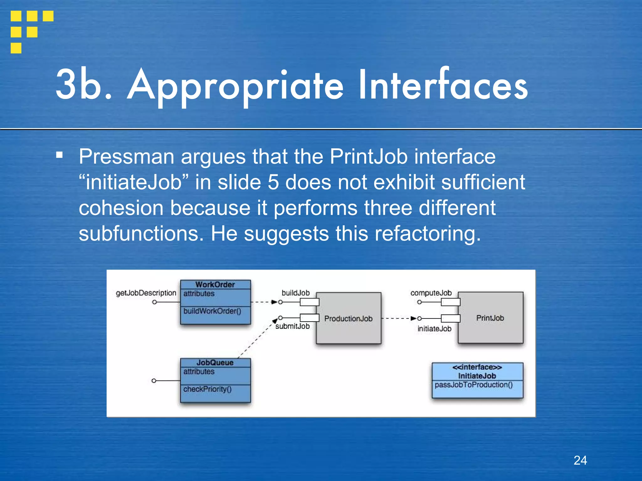 3b. Appropriate Interfaces Pressman argues that the PrintJob interface “initiateJob” in slide 5 does not exhibit sufficient cohesion because it performs three different subfunctions. He suggests this refactoring.  