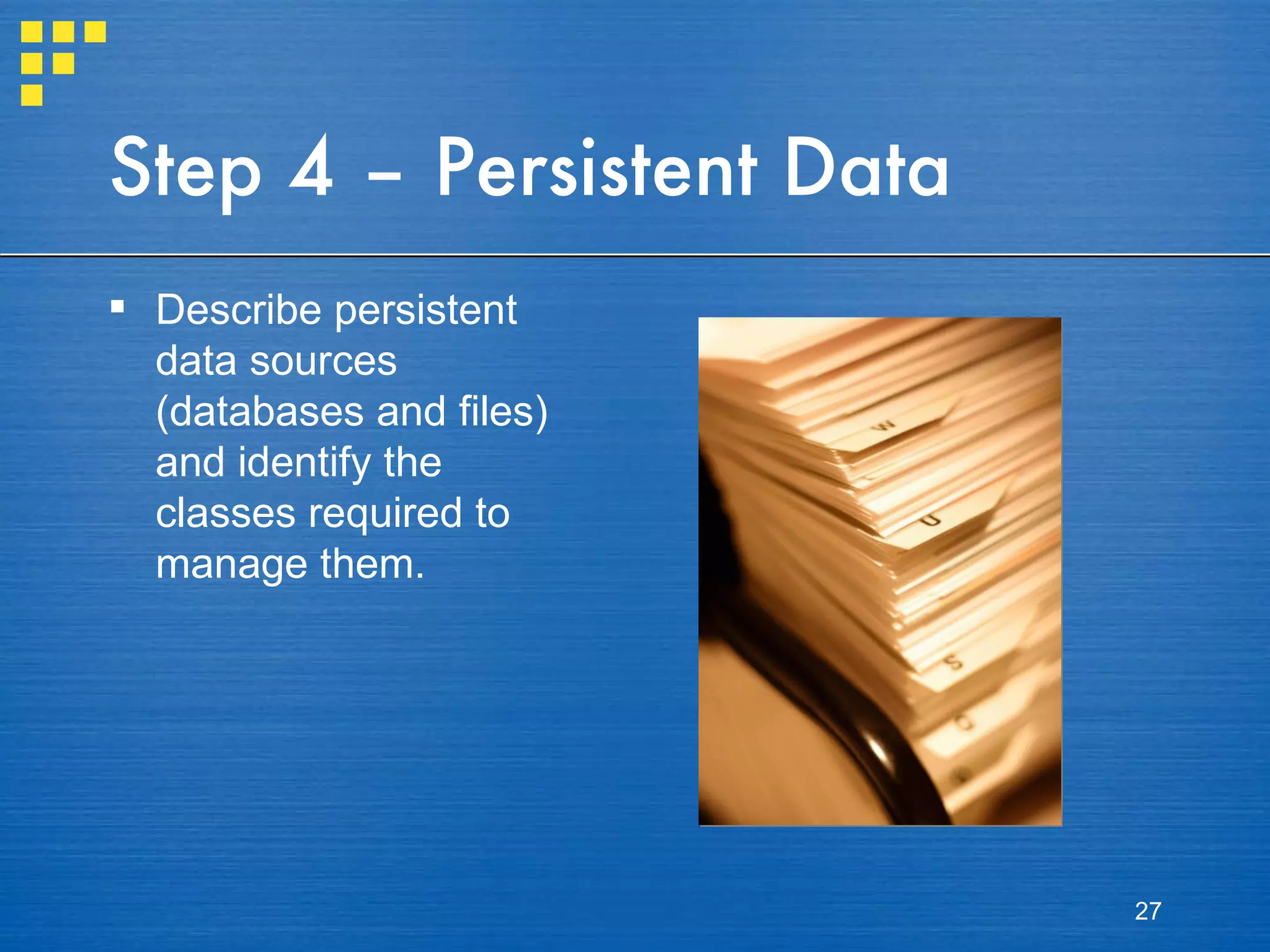 Step 4 – Persistent Data Describe persistent data sources (databases and files) and identify the classes required to manage them. 