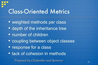Class-Oriented Metrics weighted methods per class depth of the inheritance tree number of children coupling between object classes response for a class lack of cohesion in methods Proposed by Chidamber and Kemerer : 