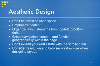Aesthetic Design Don’t be afraid of white space. Emphasize content. Organize layout elements from top-left to bottom right.  Group navigation, content, and function geographically within the page. Don’t extend your real estate with the scrolling bar. Consider resolution and browser window size when designing layout. 