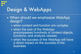 Design & WebApps When should we emphasize WebApp design? when content and function are complex when the size of the WebApp encompasses hundreds of content objects, functions, and analysis classes when the success of the WebApp will have a direct impact on the success of the business  